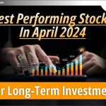लंबी अवधि के निवेश के लिए अप्रैल 2024 में Best Performing करने वाले Stocks